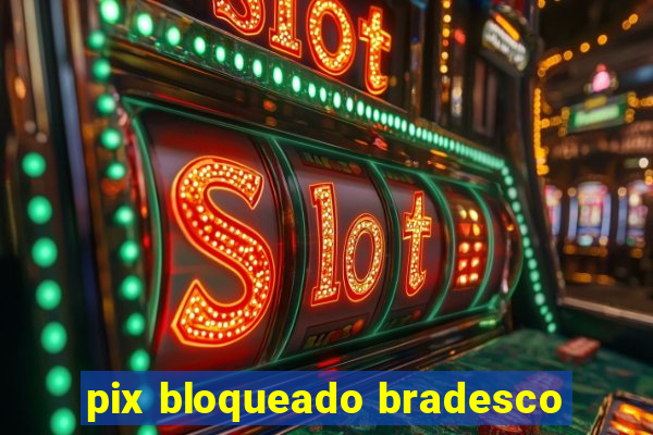 pix bloqueado bradesco